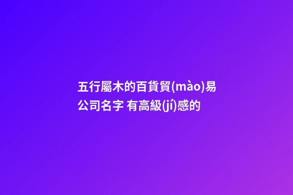 五行屬木的百貨貿(mào)易公司名字 有高級(jí)感的-第1張-公司起名-玄機(jī)派